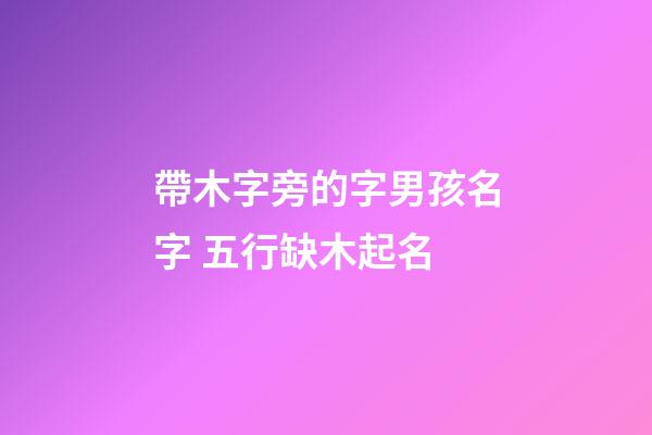 帶木字旁的字男孩名字 五行缺木起名-第1張-公司起名-玄機(jī)派